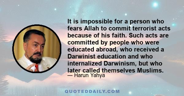 It is impossible for a person who fears Allah to commit terrorist acts because of his faith. Such acts are committed by people who were educated abroad, who received a Darwinist education and who internalized Darwinism, 