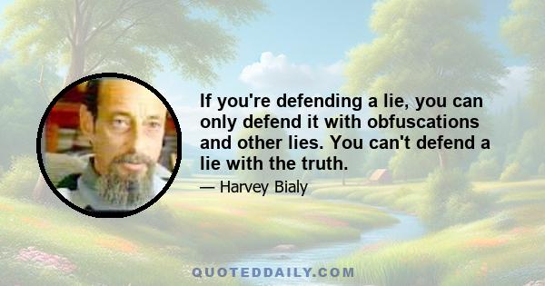 If you're defending a lie, you can only defend it with obfuscations and other lies. You can't defend a lie with the truth.