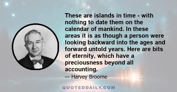 These are islands in time - with nothing to date them on the calendar of mankind. In these areas it is as though a person were looking backward into the ages and forward untold years. Here are bits of eternity, which