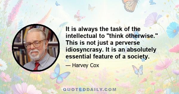 It is always the task of the intellectual to think otherwise. This is not just a perverse idiosyncrasy. It is an absolutely essential feature of a society.