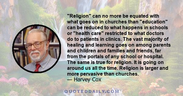 Religion can no more be equated with what goes on in churches than education can be reduced to what happens in schools or health care restricted to what doctors do to patients in clinics. The vast majority of healing