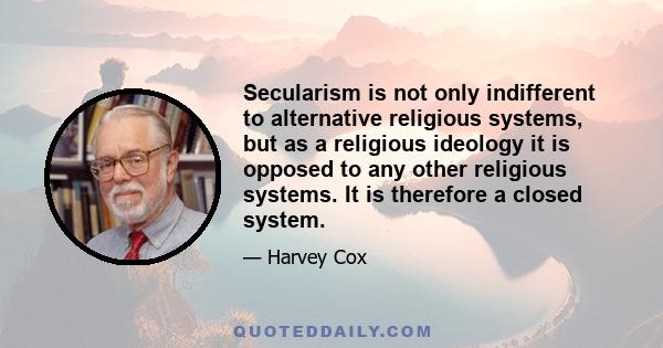 Secularism is not only indifferent to alternative religious systems, but as a religious ideology it is opposed to any other religious systems. It is therefore a closed system.