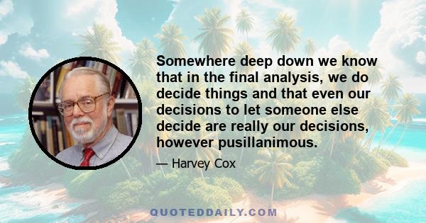 Somewhere deep down we know that in the final analysis, we do decide things and that even our decisions to let someone else decide are really our decisions, however pusillanimous.