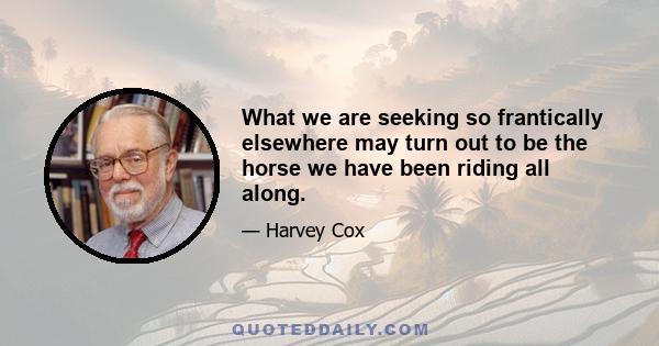 What we are seeking so frantically elsewhere may turn out to be the horse we have been riding all along.