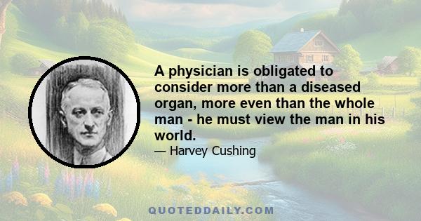 A physician is obligated to consider more than a diseased organ, more even than the whole man - he must view the man in his world.