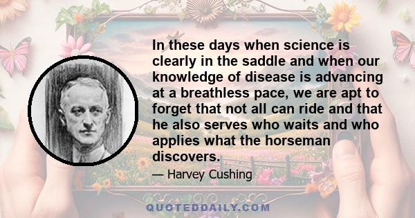 In these days when science is clearly in the saddle and when our knowledge of disease is advancing at a breathless pace, we are apt to forget that not all can ride and that he also serves who waits and who applies what