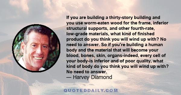 If you are building a thirty-story building and you use worm-eaten wood for the frame, inferior structural supports, and other fourth-rate, low-grade materials, what kind of finished product do you think you will wind