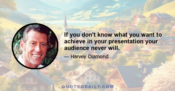 If you don't know what you want to achieve in your presentation your audience never will.