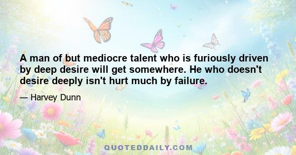 A man of but mediocre talent who is furiously driven by deep desire will get somewhere. He who doesn't desire deeply isn't hurt much by failure.