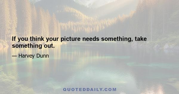 If you think your picture needs something, take something out.