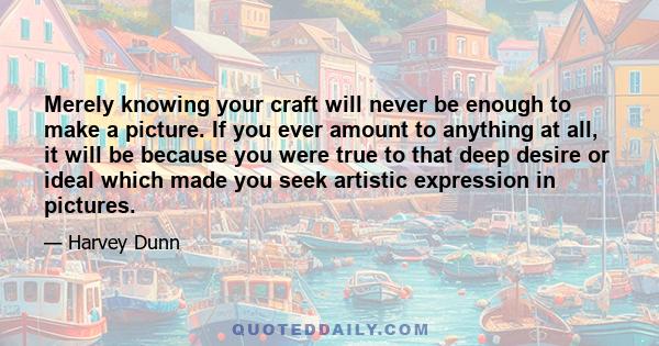 Merely knowing your craft will never be enough to make a picture. If you ever amount to anything at all, it will be because you were true to that deep desire or ideal which made you seek artistic expression in pictures.