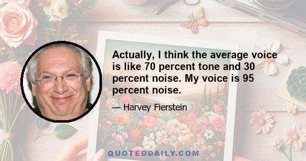 Actually, I think the average voice is like 70 percent tone and 30 percent noise. My voice is 95 percent noise.