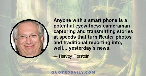 Anyone with a smart phone is a potential eyewitness cameraman capturing and transmitting stories at speeds that turn Reuter photos and traditional reporting into, well... yesterday’s news.