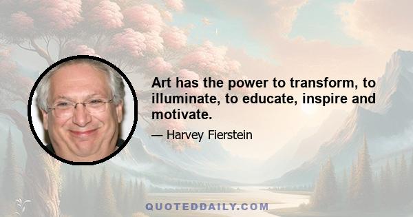 Art has the power to transform, to illuminate, to educate, inspire and motivate.