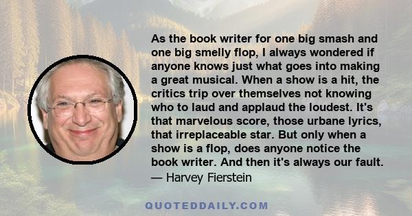 As the book writer for one big smash and one big smelly flop, I always wondered if anyone knows just what goes into making a great musical. When a show is a hit, the critics trip over themselves not knowing who to laud