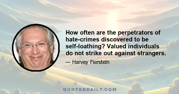 How often are the perpetrators of hate-crimes discovered to be self-loathing? Valued individuals do not strike out against strangers.