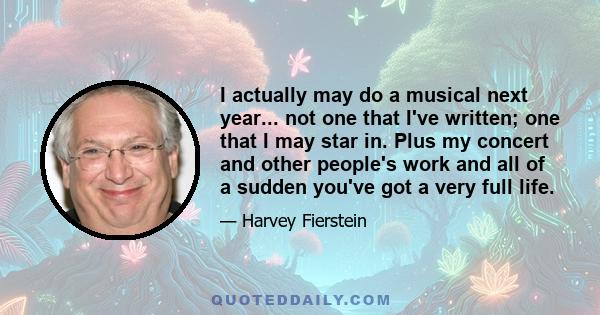 I actually may do a musical next year... not one that I've written; one that I may star in. Plus my concert and other people's work and all of a sudden you've got a very full life.