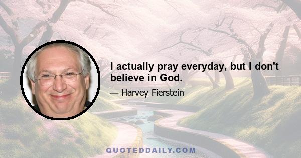 I actually pray everyday, but I don't believe in God.