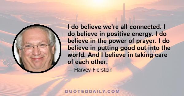 I do believe we're all connected. I do believe in positive energy. I do believe in the power of prayer. I do believe in putting good out into the world. And I believe in taking care of each other.