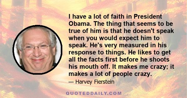 I have a lot of faith in President Obama. The thing that seems to be true of him is that he doesn't speak when you would expect him to speak. He's very measured in his response to things. He likes to get all the facts