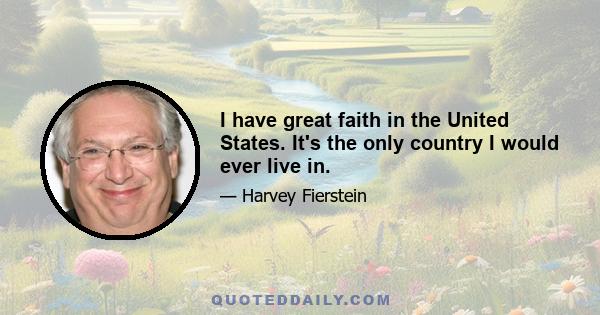 I have great faith in the United States. It's the only country I would ever live in.