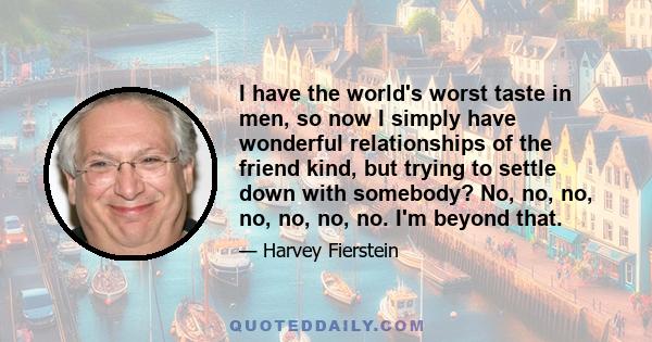 I have the world's worst taste in men, so now I simply have wonderful relationships of the friend kind, but trying to settle down with somebody? No, no, no, no, no, no, no. I'm beyond that.