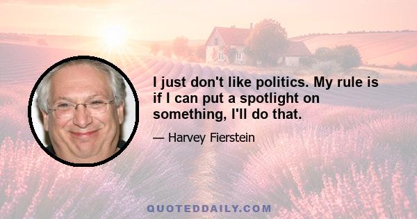 I just don't like politics. My rule is if I can put a spotlight on something, I'll do that.