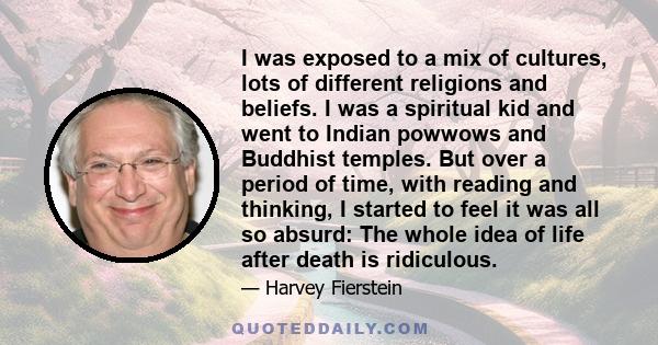 I was exposed to a mix of cultures, lots of different religions and beliefs. I was a spiritual kid and went to Indian powwows and Buddhist temples. But over a period of time, with reading and thinking, I started to feel 