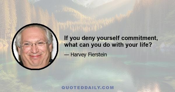 If you deny yourself commitment, what can you do with your life?