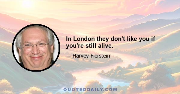 In London they don't like you if you're still alive.