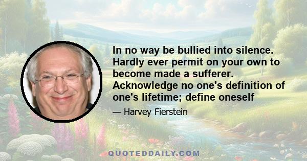 In no way be bullied into silence. Hardly ever permit on your own to become made a sufferer. Acknowledge no one's definition of one's lifetime; define oneself