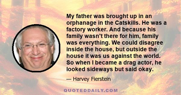 My father was brought up in an orphanage in the Catskills. He was a factory worker. And because his family wasn't there for him, family was everything. We could disagree inside the house, but outside the house it was us 