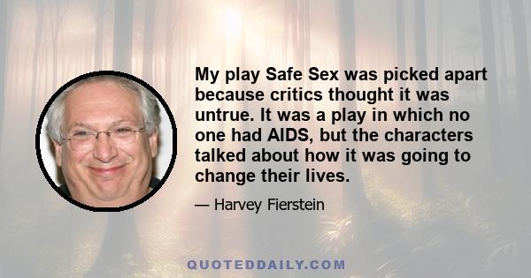 My play Safe Sex was picked apart because critics thought it was untrue. It was a play in which no one had AIDS, but the characters talked about how it was going to change their lives.