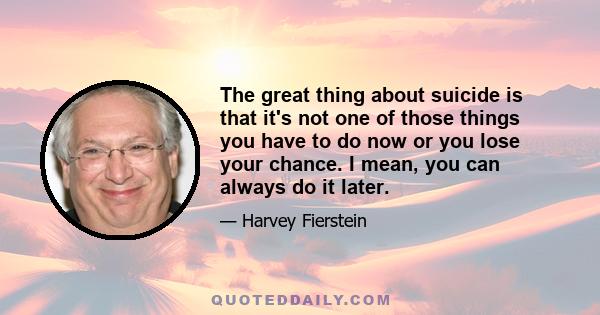 The great thing about suicide is that it's not one of those things you have to do now or you lose your chance. I mean, you can always do it later.