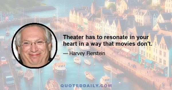 Theater has to resonate in your heart in a way that movies don't.