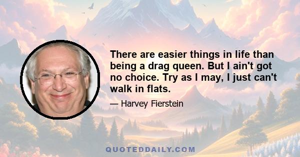 There are easier things in life than being a drag queen. But I ain't got no choice. Try as I may, I just can't walk in flats.
