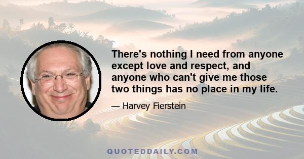 There's nothing I need from anyone except love and respect, and anyone who can't give me those two things has no place in my life.