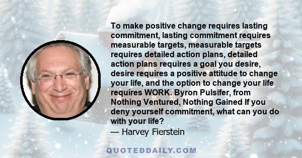 To make positive change requires lasting commitment, lasting commitment requires measurable targets, measurable targets requires detailed action plans, detailed action plans requires a goal you desire, desire requires a 