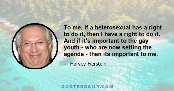 To me, if a heterosexual has a right to do it, then I have a right to do it. And if it's important to the gay youth - who are now setting the agenda - then its important to me.