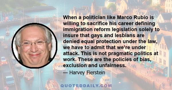 When a politician like Marco Rubio is willing to sacrifice his career defining immigration reform legislation solely to insure that gays and lesbians are denied equal protection under the law, we have to admit that