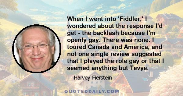 When I went into 'Fiddler,' I wondered about the response I'd get - the backlash because I'm openly gay. There was none. I toured Canada and America, and not one single review suggested that I played the role gay or