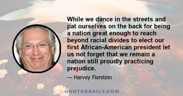 While we dance in the streets and pat ourselves on the back for being a nation great enough to reach beyond racial divides to elect our first African-American president let us not forget that we remain a nation still