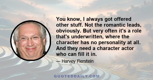 You know, I always got offered other stuff. Not the romantic leads, obviously. But very often it's a role that's underwritten, where the character has no personality at all. And they need a character actor who can fill