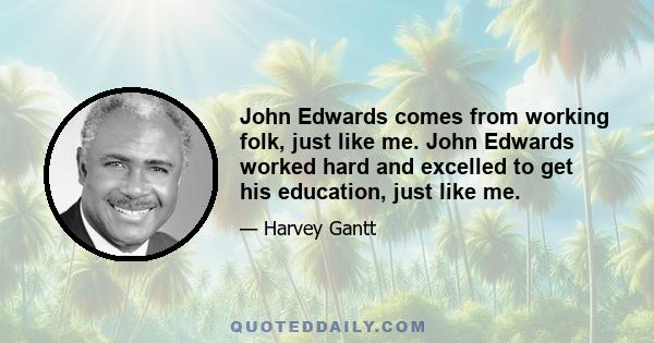 John Edwards comes from working folk, just like me. John Edwards worked hard and excelled to get his education, just like me.