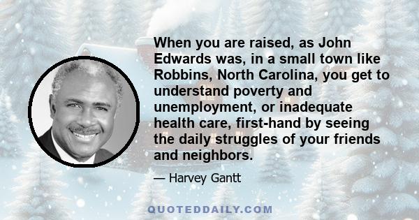 When you are raised, as John Edwards was, in a small town like Robbins, North Carolina, you get to understand poverty and unemployment, or inadequate health care, first-hand by seeing the daily struggles of your friends 