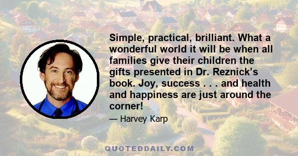 Simple, practical, brilliant. What a wonderful world it will be when all families give their children the gifts presented in Dr. Reznick’s book. Joy, success . . . and health and happiness are just around the corner!