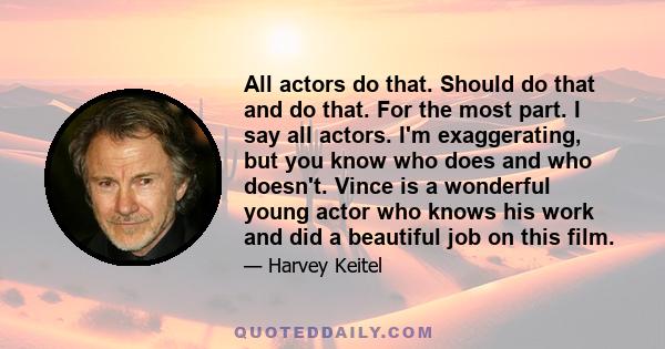 All actors do that. Should do that and do that. For the most part. I say all actors. I'm exaggerating, but you know who does and who doesn't. Vince is a wonderful young actor who knows his work and did a beautiful job