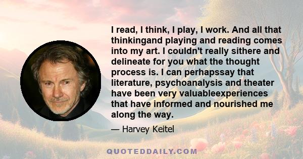 I read, I think, I play, I work. And all that thinkingand playing and reading comes into my art. I couldn't really sithere and delineate for you what the thought process is. I can perhapssay that literature,