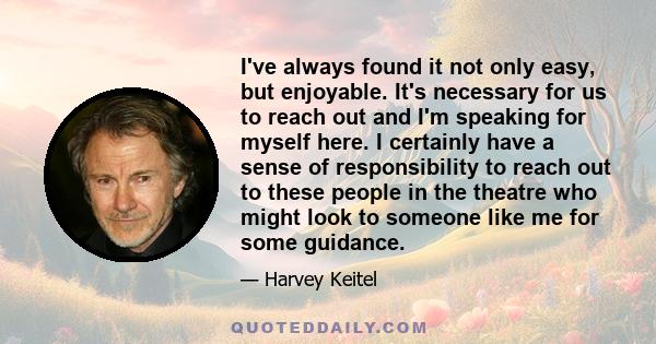 I've always found it not only easy, but enjoyable. It's necessary for us to reach out and I'm speaking for myself here. I certainly have a sense of responsibility to reach out to these people in the theatre who might