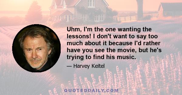 Uhm, I'm the one wanting the lessons! I don't want to say too much about it because I'd rather have you see the movie, but he's trying to find his music.